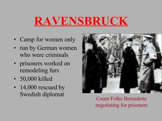 RAVENSBRUCK Camp for women only run by German women who were criminals prisoners worked on remodeling furs 50,000 killed 14,000 rescued by Swedish diplomat Count Folke Bernadette negotiating for prisoners 