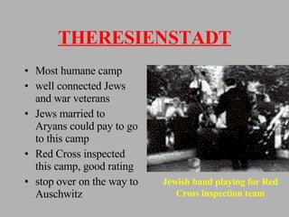 THERESIENSTADT Most humane camp well connected Jews and war veterans Jews married to Aryans could pay to go to this camp Red Cross inspected this camp, good rating stop over on the way to Auschwitz Jewish band playing for Red Cross inspection team 
