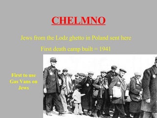 CHELMNO Jews from the Lodz ghetto in Poland sent here First death camp built = 1941 First to use Gas Vans on Jews 