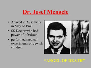 Dr. Josef Mengele Arrived in Auschwitz in May of 1943 SS Doctor who had power of life/death performed medical experiments on Jewish children  “ ANGEL OF DEATH” 