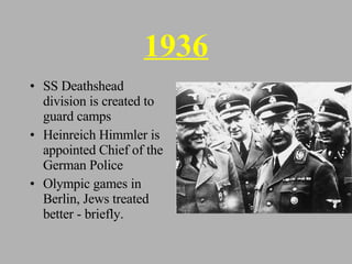 1936 SS Deathshead division is created to guard camps Heinreich Himmler is appointed Chief of the German Police Olympic games in Berlin, Jews treated better - briefly. 