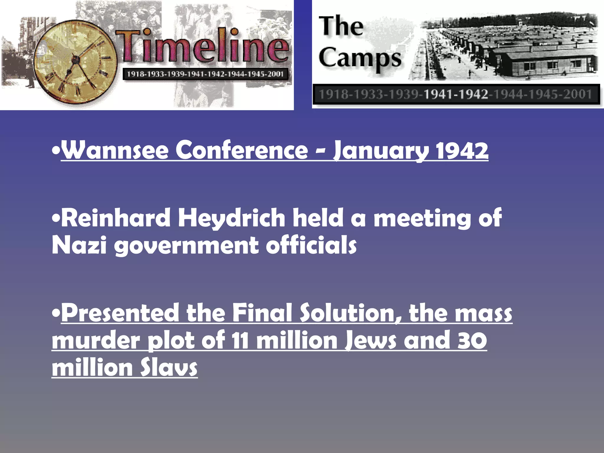 Wannsee Conference - January 1942 Reinhard Heydrich held a meeting of Nazi government officials  Presented the Final Solution, the mass murder plot of 11 million Jews and 30 million Slavs 