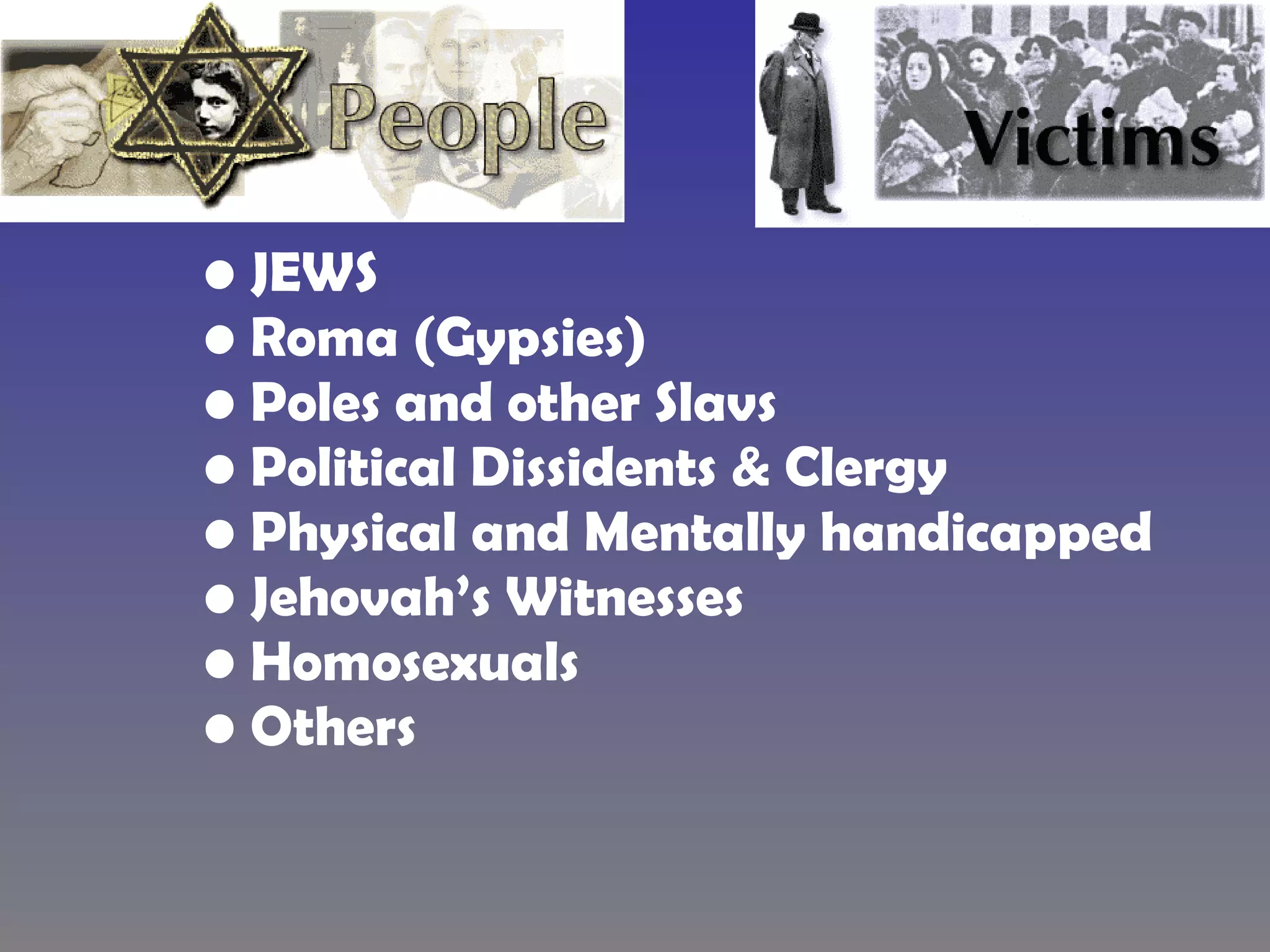 JEWS  Roma (Gypsies) Poles and other Slavs Political Dissidents & Clergy Physical and Mentally handicapped Jehovah’s Witnesses Homosexuals Others 