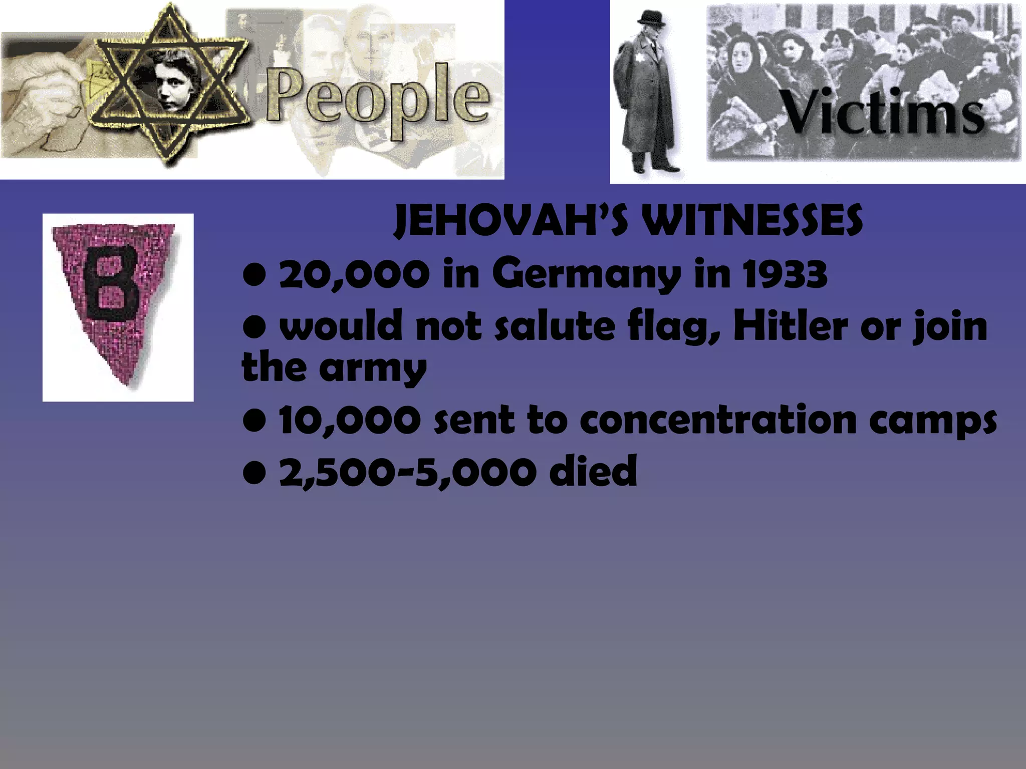 JEHOVAH’S WITNESSES 20,000 in Germany in 1933 would not salute flag, Hitler or join the army 10,000 sent to concentration camps 2,500-5,000 died 