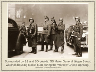 Surrounded by SS and SD guards, SS Major General Jürgen Stroop watches housing blocks burn during the Warsaw Ghetto Uprising.  Photo credit: Poland National Archives 