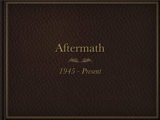 Aftermath 1945 - Present 