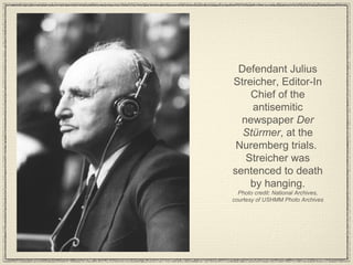 Defendant Julius Streicher, Editor-In Chief of the antisemitic newspaper  Der Stürmer , at the Nuremberg trials.  Streicher was sentenced to death by hanging. Photo credit: National Archives, courtesy of USHMM Photo Archives 