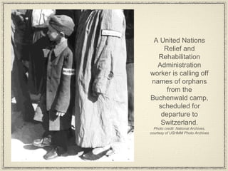 A United Nations Relief and Rehabilitation Administration worker is calling off names of orphans from the Buchenwald camp, scheduled for departure to Switzerland. Photo credit: National Archives, courtesy of USHMM Photo Archives 