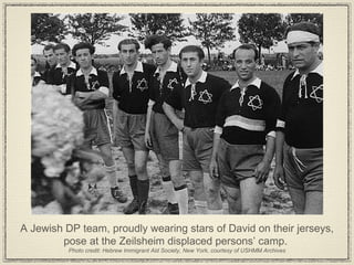 A Jewish DP team, proudly wearing stars of David on their jerseys, pose at the Zeilsheim displaced persons’ camp.  Photo credit: Hebrew Immigrant Aid Society, New York, courtesy of USHMM Archives 