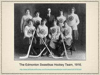 The Edmonton Swastikas Hockey Team, 1916. http://www.birthplaceofhockey.com/hockeyists/swastikas/pic-edmt-swas%201916.html 