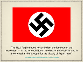 The Nazi flag intended to symbolize “the ideology of the movement — in red its social ideal, in white its nationalism, and in the swastika "the struggle for the victory of Aryan man"” http://www.crwflags.com/fotw/flags/de%7Dns_or.html#lef 