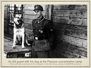 An SS guard with his dog at the Plaszow concentration camp. Photo credit: Main Commission for the Investigation of Nazi War Crimes, courtesy of USHMM Photo Archives 