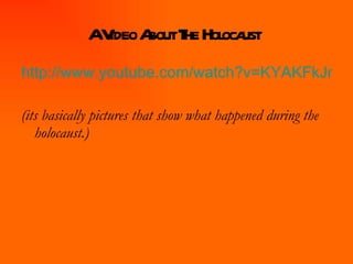 A Video About The Holocaust   http://www.youtube.com/watch?v=KYAKFkJnCFo (its basically pictures that show what happened during the holocaust.) 