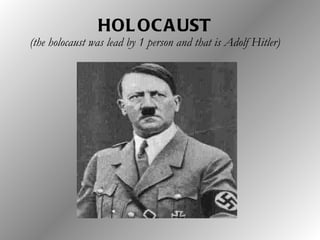 HOLOCAUST (the holocaust was lead by 1 person and that is Adolf Hitler) 