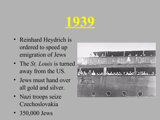 1939 Reinhard Heydrich is ordered to speed up emigration of Jews The  St. Louis  is turned away from the US. Jews must hand over all gold and silver. Nazi troops seize Czechoslovakia 350,000 Jews 