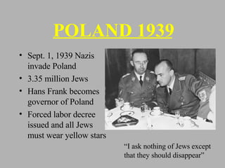 POLAND 1939 Sept. 1, 1939 Nazis invade Poland 3.35 million Jews Hans Frank becomes governor of Poland Forced labor decree issued and all Jews must wear yellow stars “I ask nothing of Jews except that they should disappear” 