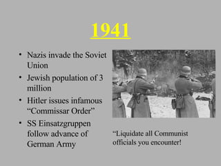 1941 Nazis invade the Soviet Union Jewish population of 3 million Hitler issues infamous “Commissar Order” SS Einsatzgruppen follow advance of German Army “Liquidate all Communist officials you encounter! 