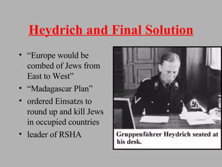 Heydrich and Final Solution “ Europe would be combed of Jews from East to West” “ Madagascar Plan” ordered Einsatzs to round up and kill Jews in occupied countries leader of RSHA 