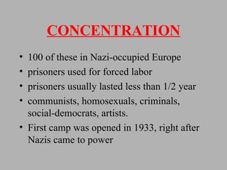 CONCENTRATION 100 of these in Nazi-occupied Europe prisoners used for forced labor prisoners usually lasted less than 1/2 year communists, homosexuals, criminals, social-democrats, artists. First camp was opened in 1933, right after Nazis came to power 