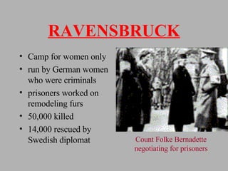 RAVENSBRUCK Camp for women only run by German women who were criminals prisoners worked on remodeling furs 50,000 killed 14,000 rescued by Swedish diplomat Count Folke Bernadette negotiating for prisoners 