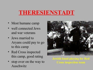 THERESIENSTADT Most humane camp well connected Jews and war veterans Jews married to Aryans could pay to go to this camp Red Cross inspected this camp, good rating stop over on the way to Auschwitz Jewish band playing for Red Cross inspection team 