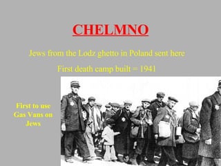 CHELMNO Jews from the Lodz ghetto in Poland sent here First death camp built = 1941 First to use Gas Vans on Jews 