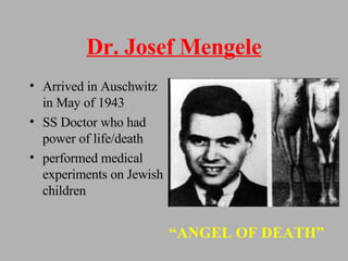 Dr. Josef Mengele Arrived in Auschwitz in May of 1943 SS Doctor who had power of life/death performed medical experiments on Jewish children  “ ANGEL OF DEATH” 