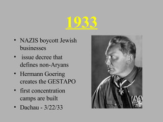 1933 NAZIS boycott Jewish businesses issue decree that defines non-Aryans Hermann Goering creates the GESTAPO first concentration camps are built Dachau - 3/22/33 