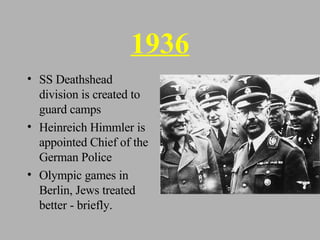 1936 SS Deathshead division is created to guard camps Heinreich Himmler is appointed Chief of the German Police Olympic games in Berlin, Jews treated better - briefly. 