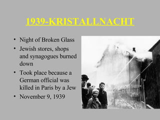 1939-KRISTALLNACHT Night of Broken Glass Jewish stores, shops and synagogues burned down Took place because a German official was killed in Paris by a Jew November 9, 1939  