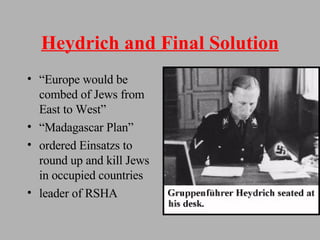 Heydrich and Final Solution “ Europe would be combed of Jews from East to West” “ Madagascar Plan” ordered Einsatzs to round up and kill Jews in occupied countries leader of RSHA 