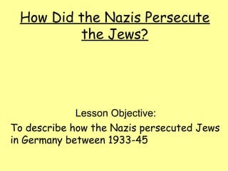 How Did the Nazis Persecute
the Jews?
Lesson Objective:
To describe how the Nazis persecuted Jews
in Germany between 1933-45
 