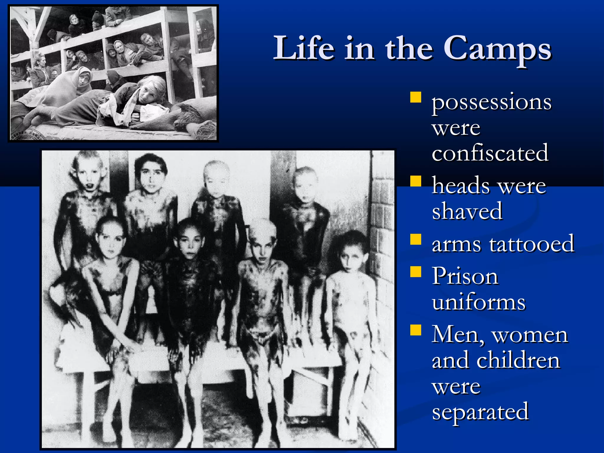 Life in the CampsLife in the Camps
 possessionspossessions
werewere
confiscatedconfiscated
 heads wereheads were
shavedshaved
 arms tattooedarms tattooed
 PrisonPrison
uniformsuniforms
 Men, womenMen, women
and childrenand children
werewere
separatedseparated
 