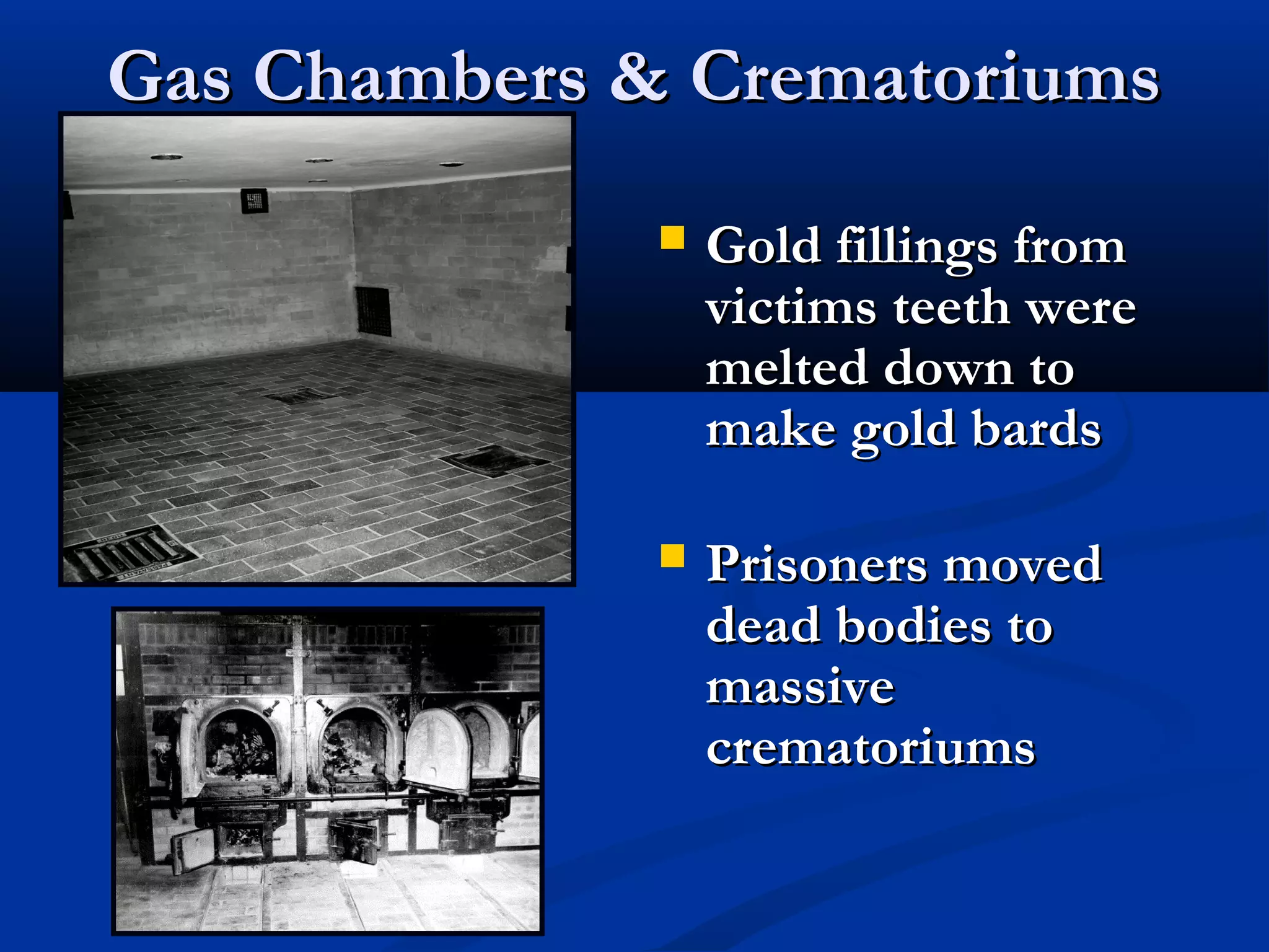 Gas Chambers & CrematoriumsGas Chambers & Crematoriums
 Gold fillings fromGold fillings from
victims teeth werevictims teeth were
melted down tomelted down to
make gold bardsmake gold bards
 Prisoners movedPrisoners moved
dead bodies todead bodies to
massivemassive
crematoriumscrematoriums
 