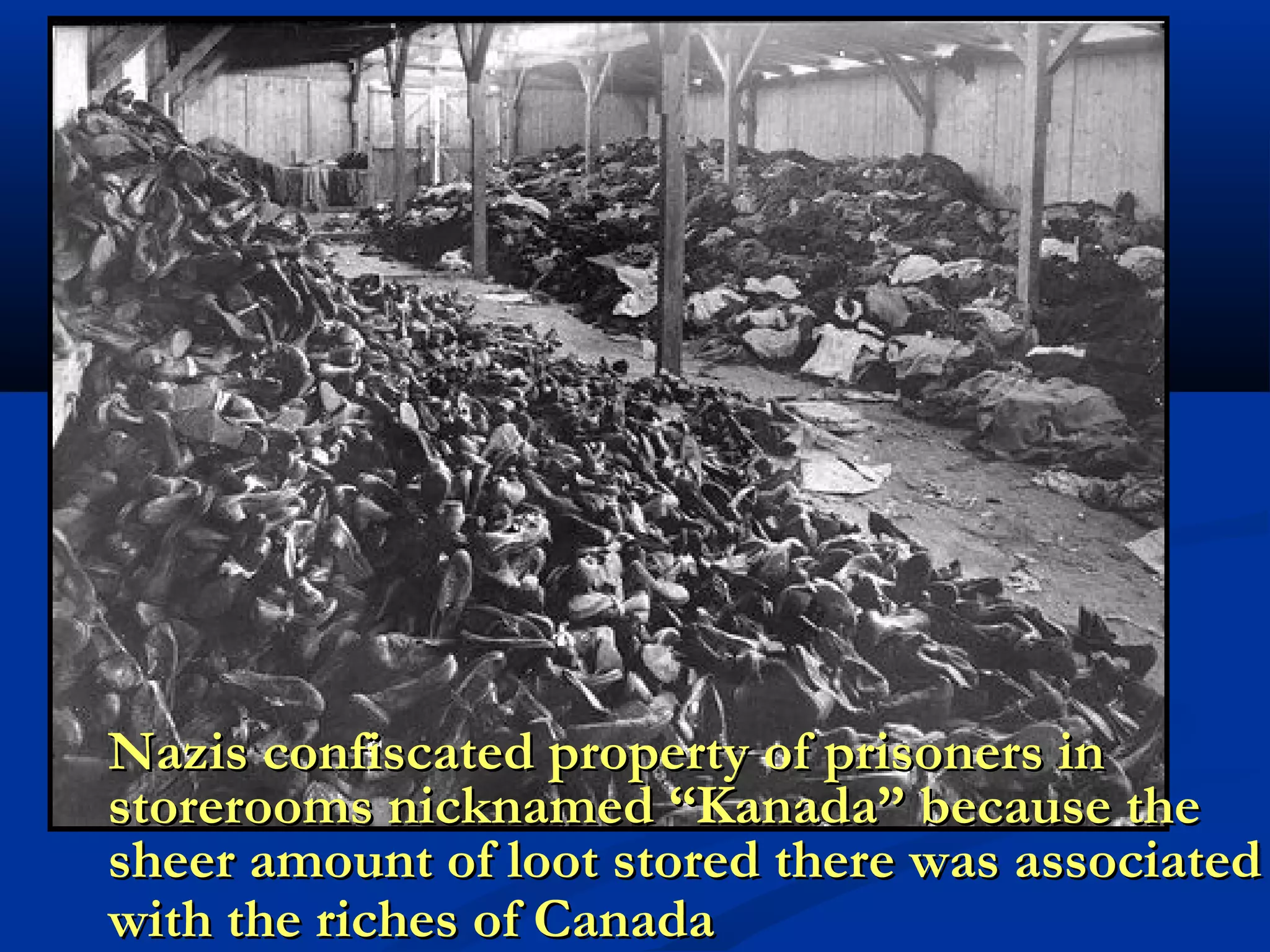Nazis confiscated property of prisoners inNazis confiscated property of prisoners in
storerooms nicknamed “Kanada” because thestorerooms nicknamed “Kanada” because the
sheer amount of loot stored there was associatedsheer amount of loot stored there was associated
with the riches of Canadawith the riches of Canada
 