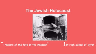 The Jewish Holocaust
“Trackers of the fate of the innocent” 1st High School of Vyron
 
