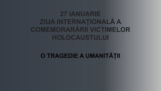 27 IANUARIE
ZIUA INTERNAȚIONALĂ A
COMEMORARĂRII VICTIMELOR
HOLOCAUSTULUI
O TRAGEDIE A UMANITĂȚII
 