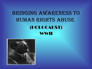 BRINGING AWARENESS TO HUMAN RIGHTS ABUSE  (HOLOCAUST) WWII 