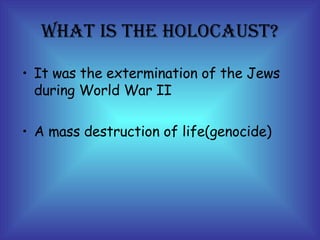 WHAT IS THE HOLOCAUST? It was the extermination of the Jews during World War II A mass destruction of life(genocide)