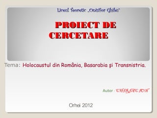 Liceul Teoretic ,,Onisifor Ghibu”

PROIECT DE
CERCETARE
Tema: Holocaustul din România, Basarabia şi Transnistria.

Autor : CHIRIAC ION

Orhei 2012

 
