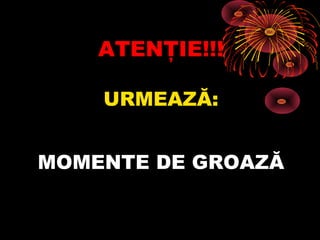 ATENŢIE!!!
URMEAZĂ:
MOMENTE DE GROAZĂ

 