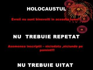 HOLOCAUSTUL
Evreii nu sunt binevoiti in aceasta lume!

NU TREBUIE REPETAT
Asemenea inscriptii – niciodata ,niciunde pe
pamint!!!

NU TREBUIE UITAT

 