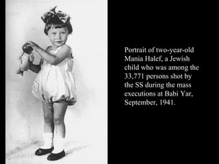 Portrait of two-year-old
Mania Halef, a Jewish
child who was among the
33,771 persons shot by
the SS during the mass
executions at Babi Yar,
September, 1941.
 