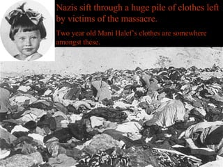 Nazis sift through a huge pile of clothes left
by victims of the massacre.
Two year old Mani Halef’s clothes are somewhere
amongst these.
 