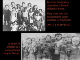 16 of the 44 children
taken from a French
children’s home.
They were sent to a
concentration camp
and later to Auschwitz.
ONLY 1 SURVIVED
A group of
children at a
concentration
camp in Poland.
 