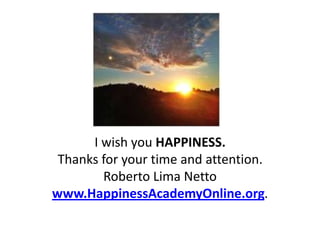 I wish you HAPPINESS.
 Thanks for your time and attention.
        Roberto Lima Netto
www.HappinessAcademyOnline.org.
 