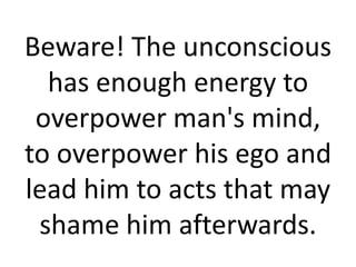 Beware! The unconscious
  has enough energy to
 overpower man's mind,
to overpower his ego and
lead him to acts that may
 shame him afterwards.
 