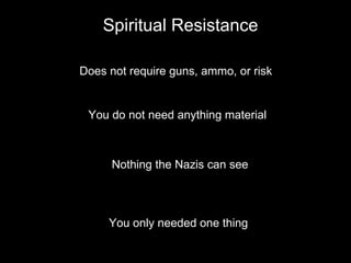 Spiritual Resistance Does not require guns, ammo, or risk You do not need anything material Nothing the Nazis can see You only needed one thing 