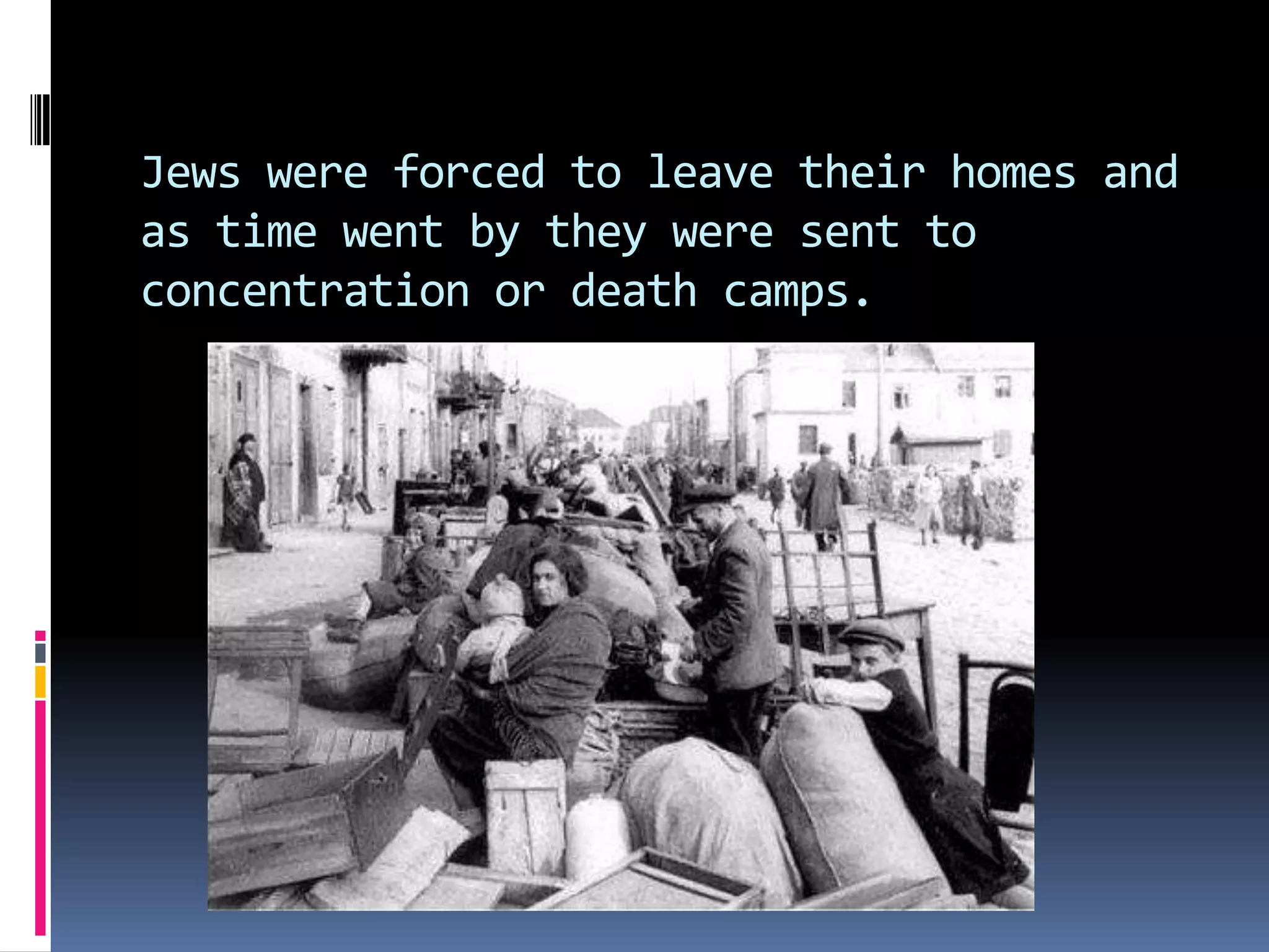 Jews were forced to leave their homes and
as time went by they were sent to
concentration or death camps.

 