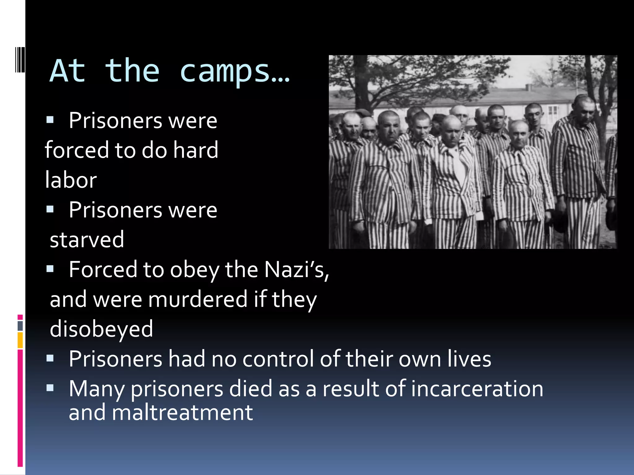 At the camps…
 Prisoners were
forced to do hard

labor
 Prisoners were
starved
 Forced to obey the Nazi’s,
and were murdered if they
disobeyed
 Prisoners had no control of their own lives
 Many prisoners died as a result of incarceration
and maltreatment

 
